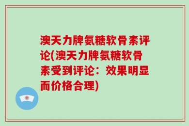 澳天力牌氨糖软骨素评论(澳天力牌氨糖软骨素受到评论：效果明显而价格合理)