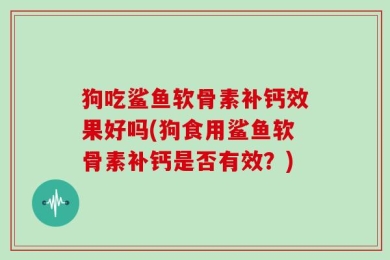狗吃鲨鱼软骨素补钙效果好吗(狗食用鲨鱼软骨素补钙是否有效？)