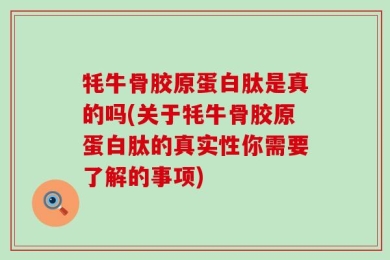 牦牛骨胶原蛋白肽是真的吗(关于牦牛骨胶原蛋白肽的真实性你需要了解的事项)