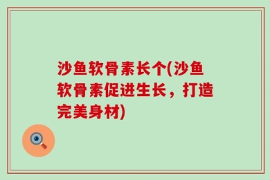 沙鱼软骨素长个(沙鱼软骨素促进生长，打造完美身材)