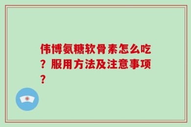伟博氨糖软骨素怎么吃？服用方法及注意事项？