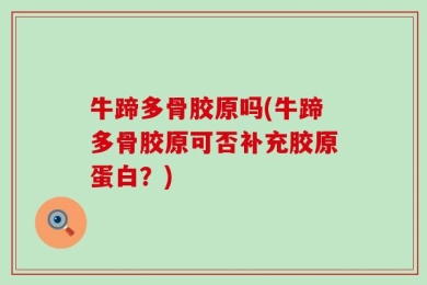 牛蹄多骨胶原吗(牛蹄多骨胶原可否补充胶原蛋白？)