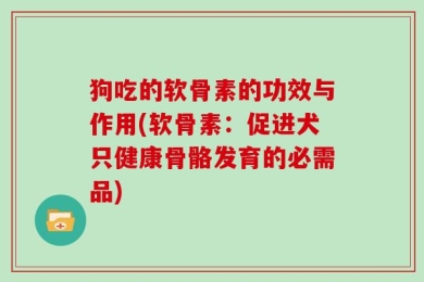 狗吃的软骨素的功效与作用(软骨素：促进犬只健康骨骼发育的必需品)