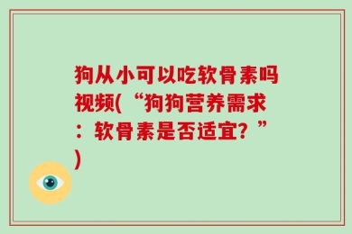 狗从小可以吃软骨素吗视频(“狗狗营养需求：软骨素是否适宜？”)