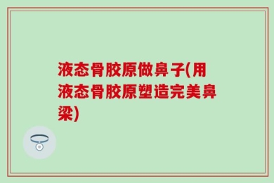 液态骨胶原做鼻子(用液态骨胶原塑造完美鼻梁)