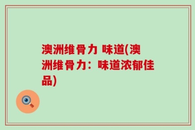 澳洲维骨力 味道(澳洲维骨力：味道浓郁佳品)
