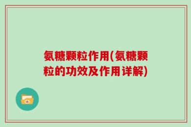 氨糖颗粒作用(氨糖颗粒的功效及作用详解)