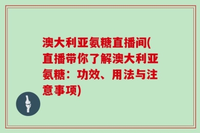 澳大利亚氨糖直播间(直播带你了解澳大利亚氨糖：功效、用法与注意事项)