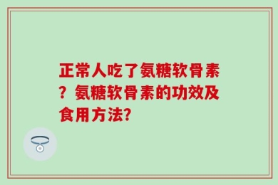 正常人吃了氨糖软骨素？氨糖软骨素的功效及食用方法？