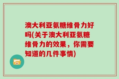 澳大利亚氨糖维骨力好吗(关于澳大利亚氨糖维骨力的效果，你需要知道的几件事情)