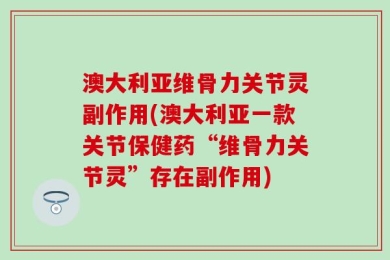 澳大利亚维骨力关节灵副作用(澳大利亚一款关节保健药“维骨力关节灵”存在副作用)