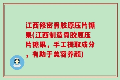 江西修密骨胶原压片糖果(江西制造骨胶原压片糖果，手工提取成分，有助于美容养颜)