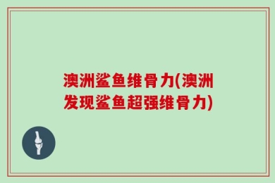 澳洲鲨鱼维骨力(澳洲发现鲨鱼超强维骨力)