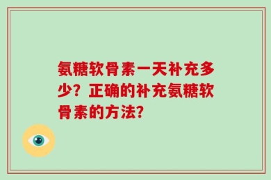 氨糖软骨素一天补充多少？正确的补充氨糖软骨素的方法？