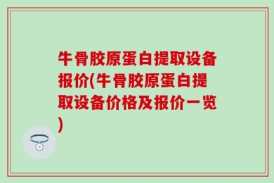 牛骨胶原蛋白提取设备报价(牛骨胶原蛋白提取设备价格及报价一览)