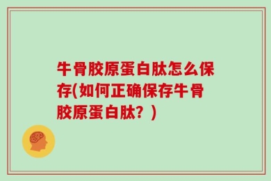 牛骨胶原蛋白肽怎么保存(如何正确保存牛骨胶原蛋白肽？)