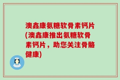 澳鑫康氨糖软骨素钙片(澳鑫康推出氨糖软骨素钙片，助您关注骨骼健康)