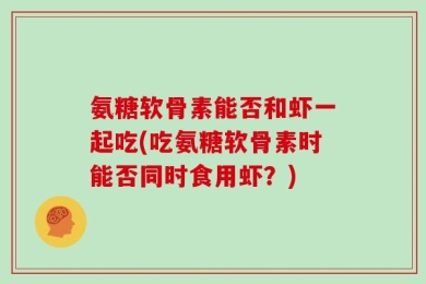 氨糖软骨素能否和虾一起吃(吃氨糖软骨素时能否同时食用虾？)