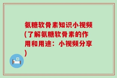 氨糖软骨素知识小视频(了解氨糖软骨素的作用和用途：小视频分享)