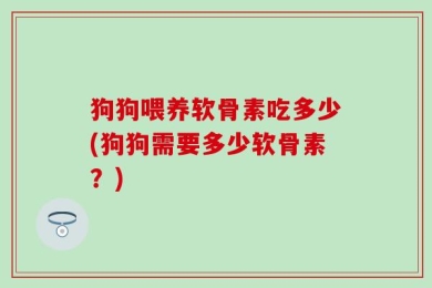 狗狗喂养软骨素吃多少(狗狗需要多少软骨素？)