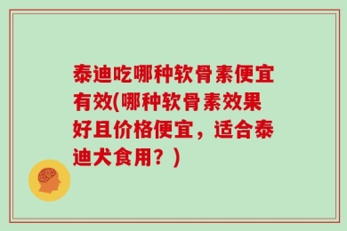 泰迪吃哪种软骨素便宜有效(哪种软骨素效果好且价格便宜，适合泰迪犬食用？)