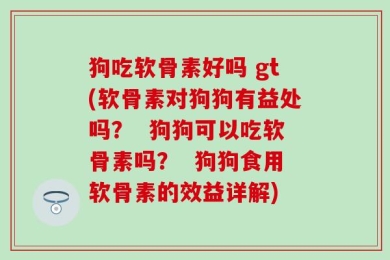 狗吃软骨素好吗 gt(软骨素对狗狗有益处吗？  狗狗可以吃软骨素吗？  狗狗食用软骨素的效益详解)