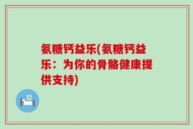 氨糖钙益乐(氨糖钙益乐：为你的骨骼健康提供支持)