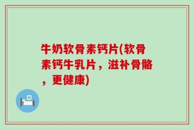 牛奶软骨素钙片(软骨素钙牛乳片，滋补骨骼，更健康)