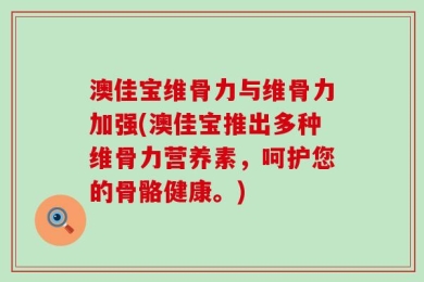 澳佳宝维骨力与维骨力加强(澳佳宝推出多种维骨力营养素，呵护您的骨骼健康。)