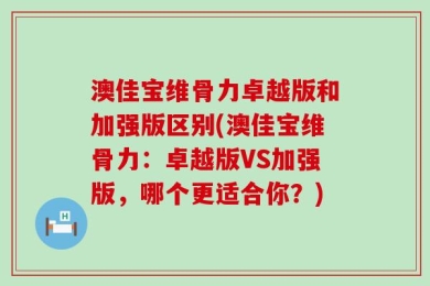 澳佳宝维骨力卓越版和加强版区别(澳佳宝维骨力：卓越版VS加强版，哪个更适合你？)