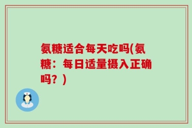 氨糖适合每天吃吗(氨糖：每日适量摄入正确吗？)