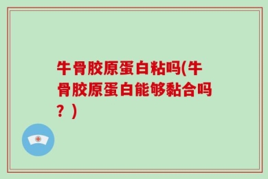 牛骨胶原蛋白粘吗(牛骨胶原蛋白能够黏合吗？)