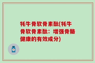 牦牛骨软骨素酞(牦牛骨软骨素酞：增强骨骼健康的有效成分)