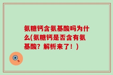 氨糖钙含氨基酸吗为什么(氨糖钙是否含有氨基酸？解析来了！)