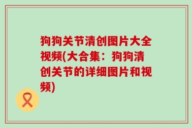 狗狗关节清创图片大全视频(大合集：狗狗清创关节的详细图片和视频)