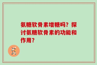 氨糖软骨素增糖吗？探讨氨糖软骨素的功能和作用？