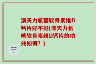 澳天力氨糖软骨素维D钙片好不好(澳天力氨糖软骨素维D钙片的功效如何？)