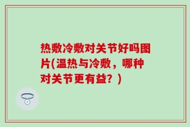热敷冷敷对关节好吗图片(温热与冷敷，哪种对关节更有益？)