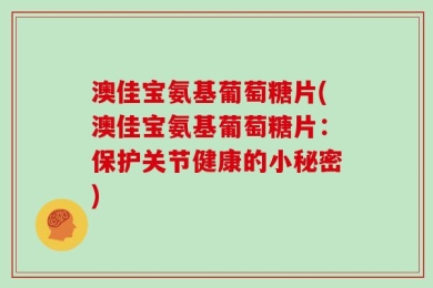 澳佳宝氨基葡萄糖片(澳佳宝氨基葡萄糖片：保护关节健康的小秘密)