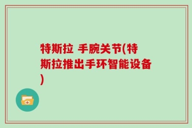 特斯拉 手腕关节(特斯拉推出手环智能设备)