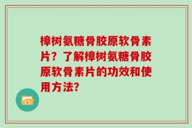 樟树氨糖骨胶原软骨素片？了解樟树氨糖骨胶原软骨素片的功效和使用方法？
