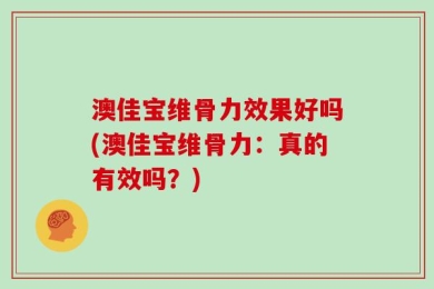 澳佳宝维骨力效果好吗(澳佳宝维骨力：真的有效吗？)
