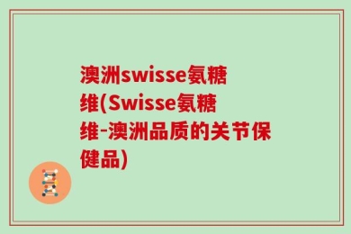 澳洲swisse氨糖维(Swisse氨糖维-澳洲品质的关节保健品)