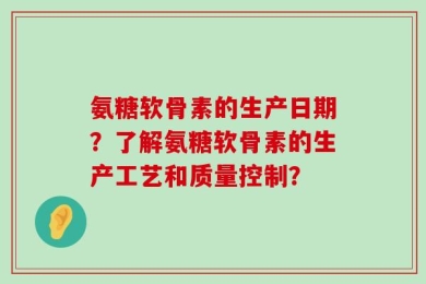 氨糖软骨素的生产日期？了解氨糖软骨素的生产工艺和质量控制？
