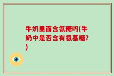 牛奶里面含氨糖吗(牛奶中是否含有氨基糖？)