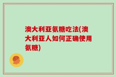 澳大利亚氨糖吃法(澳大利亚人如何正确使用氨糖)