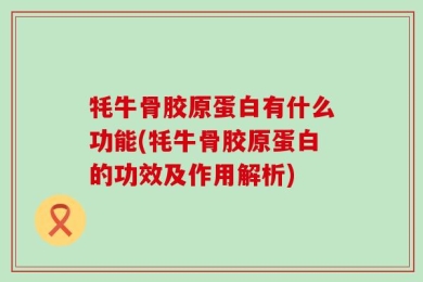 牦牛骨胶原蛋白有什么功能(牦牛骨胶原蛋白的功效及作用解析)