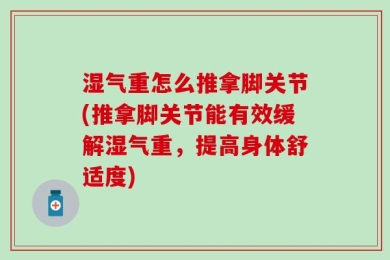 湿气重怎么推拿脚关节(推拿脚关节能有效缓解湿气重，提高身体舒适度)