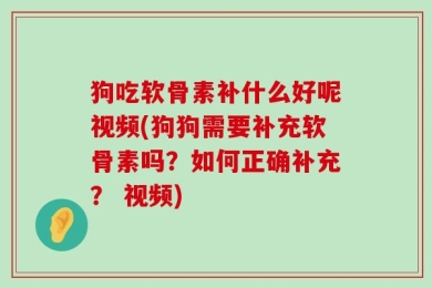 狗吃软骨素补什么好呢视频(狗狗需要补充软骨素吗？如何正确补充？ 视频)
