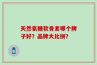 天然氨糖软骨素哪个牌子好？品牌大比拼？